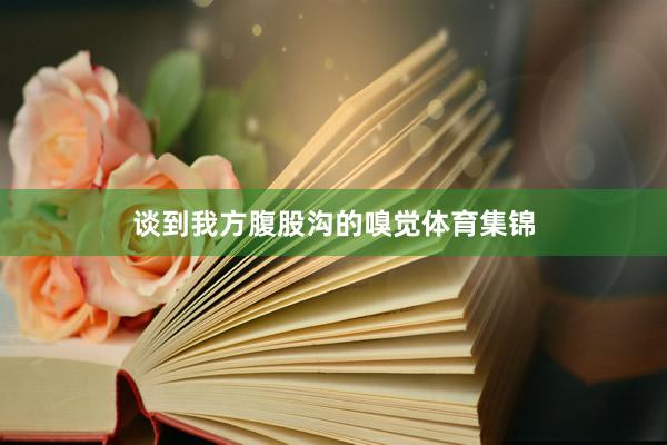 谈到我方腹股沟的嗅觉体育集锦