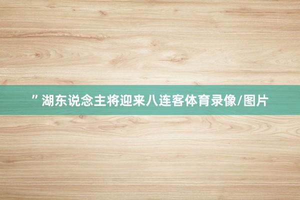 ”湖东说念主将迎来八连客体育录像/图片