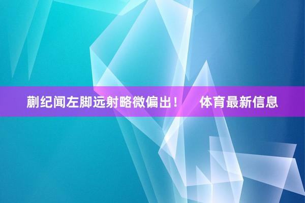 蒯纪闻左脚远射略微偏出！    体育最新信息