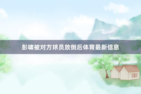 彭啸被对方球员放倒后体育最新信息