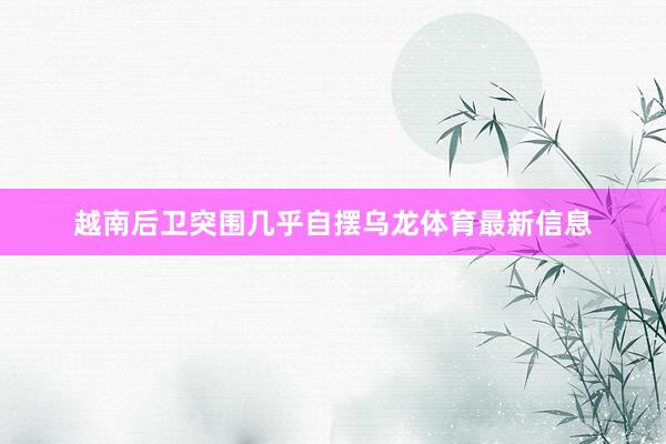 越南后卫突围几乎自摆乌龙体育最新信息