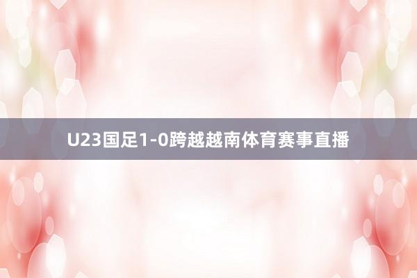 U23国足1-0跨越越南体育赛事直播