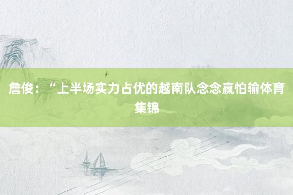 詹俊：“上半场实力占优的越南队念念赢怕输体育集锦