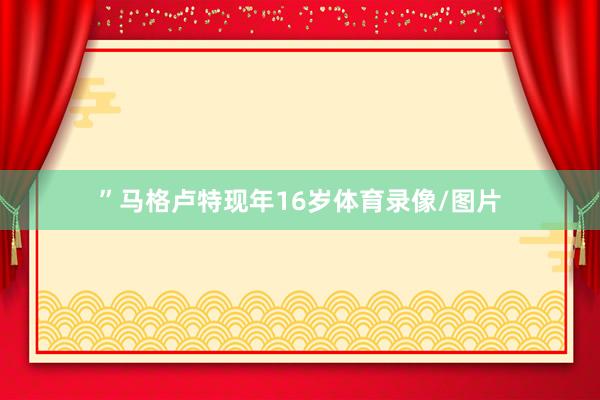 ”马格卢特现年16岁体育录像/图片