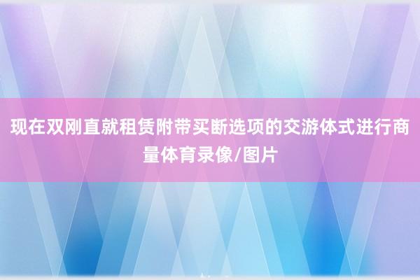 现在双刚直就租赁附带买断选项的交游体式进行商量体育录像/图片