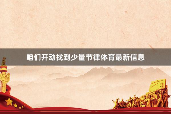 咱们开动找到少量节律体育最新信息