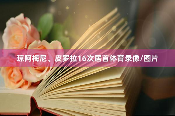 琼阿梅尼、皮罗拉16次居首体育录像/图片