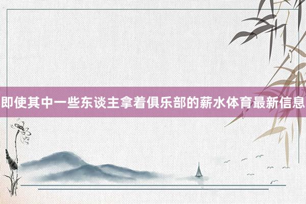 即使其中一些东谈主拿着俱乐部的薪水体育最新信息