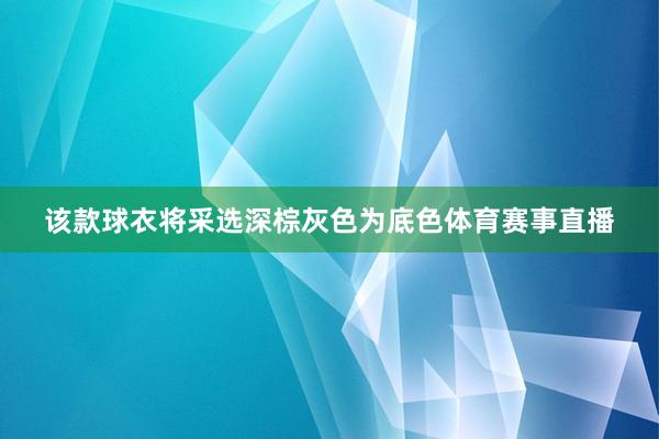 该款球衣将采选深棕灰色为底色体育赛事直播