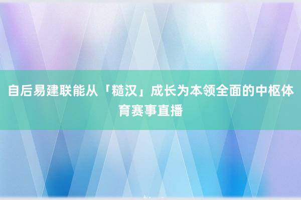 自后易建联能从「糙汉」成长为本领全面的中枢体育赛事直播