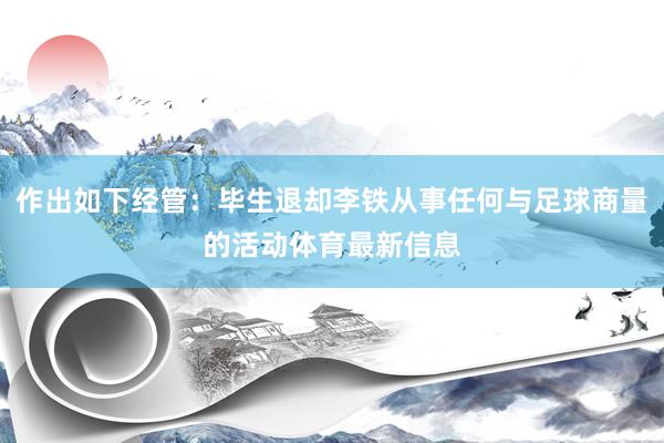 作出如下经管：毕生退却李铁从事任何与足球商量的活动体育最新信息