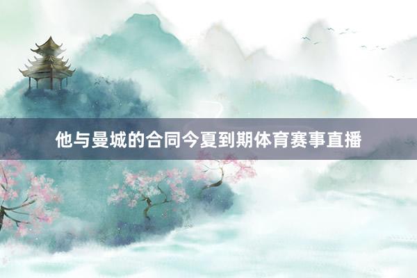 他与曼城的合同今夏到期体育赛事直播
