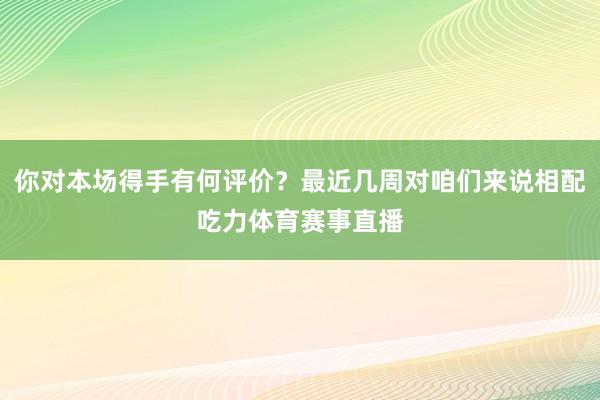 你对本场得手有何评价？最近几周对咱们来说相配吃力体育赛事直播