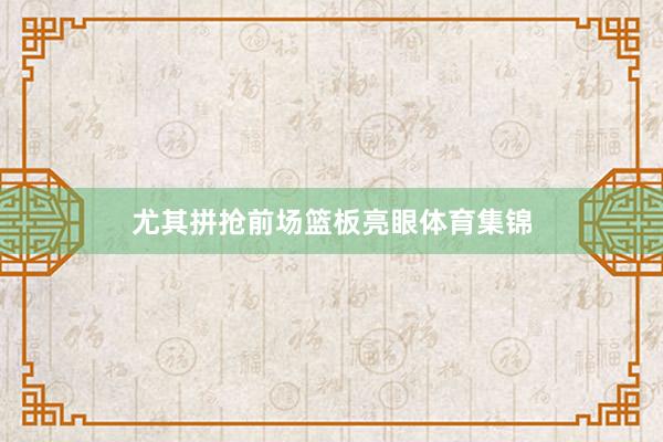 尤其拼抢前场篮板亮眼体育集锦