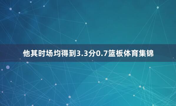 他其时场均得到3.3分0.7篮板体育集锦