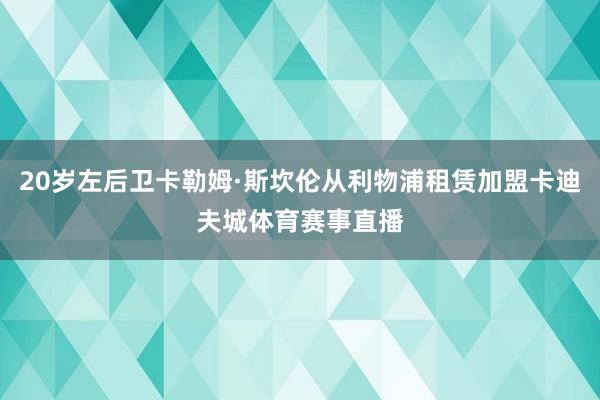 20岁左后卫卡勒姆·斯坎伦从利物浦租赁加盟卡迪夫城体育赛事直播