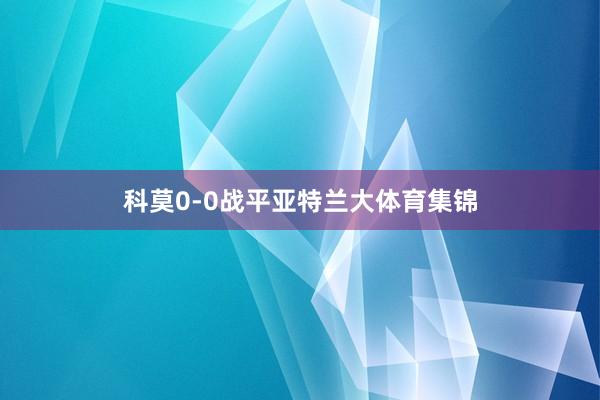 科莫0-0战平亚特兰大体育集锦