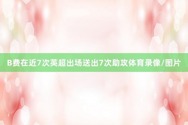 B费在近7次英超出场送出7次助攻体育录像/图片