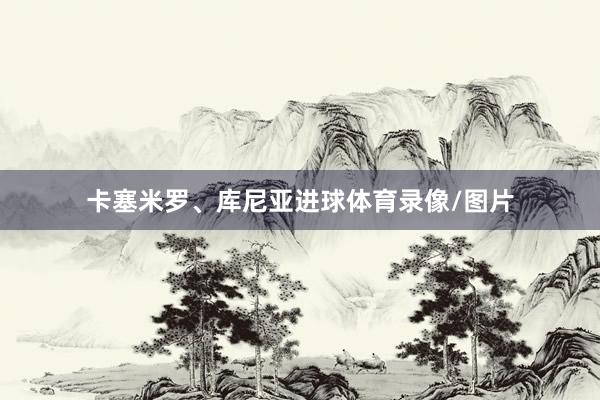 卡塞米罗、库尼亚进球体育录像/图片