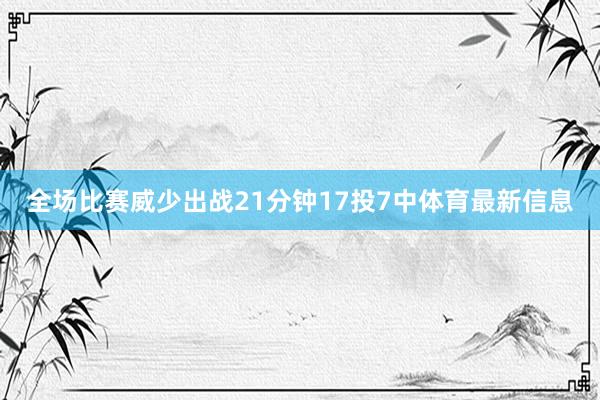 全场比赛威少出战21分钟17投7中体育最新信息