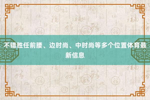 不错胜任前腰、边时尚、中时尚等多个位置体育最新信息