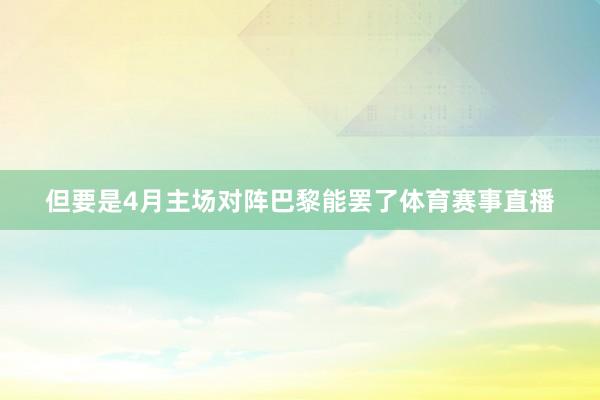 但要是4月主场对阵巴黎能罢了体育赛事直播