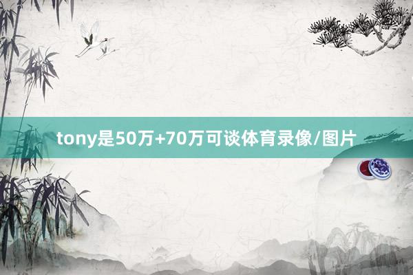 tony是50万+70万可谈体育录像/图片
