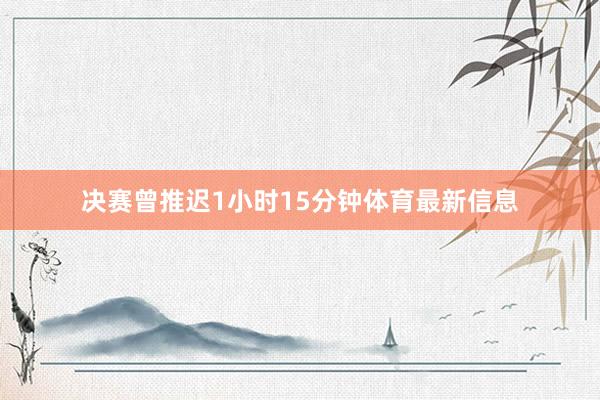 决赛曾推迟1小时15分钟体育最新信息
