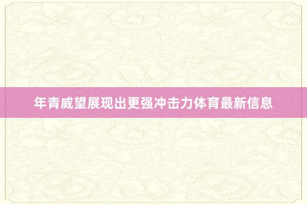 年青威望展现出更强冲击力体育最新信息