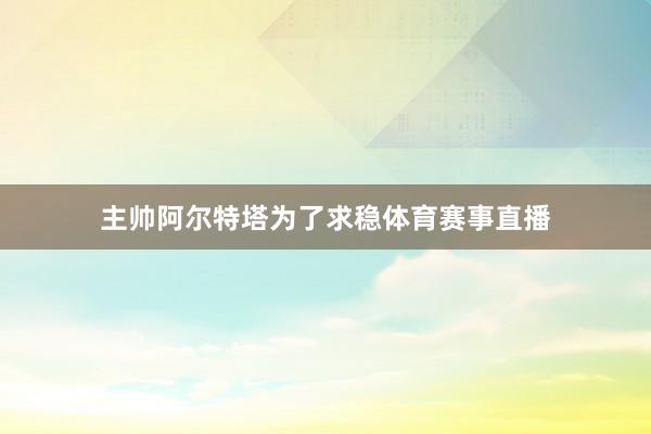 主帅阿尔特塔为了求稳体育赛事直播