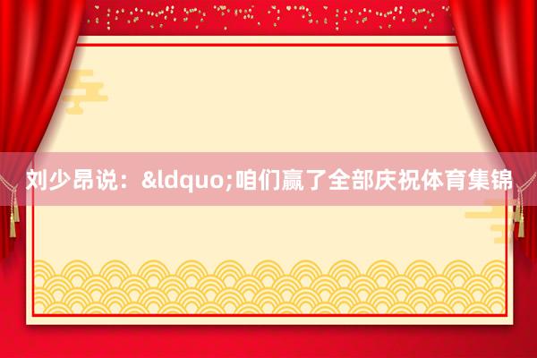 刘少昂说：&ldquo;咱们赢了全部庆祝体育集锦