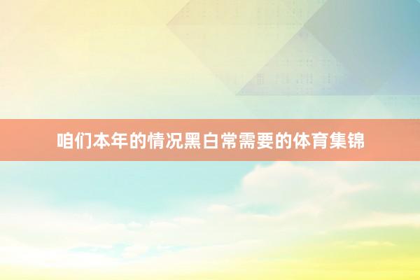 咱们本年的情况黑白常需要的体育集锦