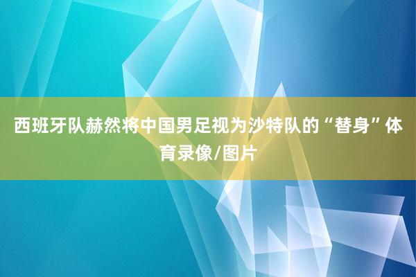 西班牙队赫然将中国男足视为沙特队的“替身”体育录像/图片