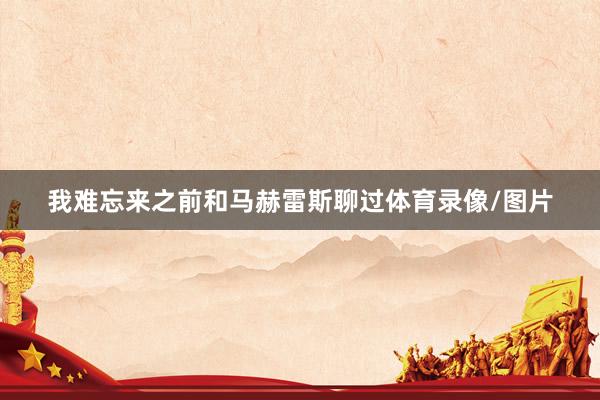 我难忘来之前和马赫雷斯聊过体育录像/图片
