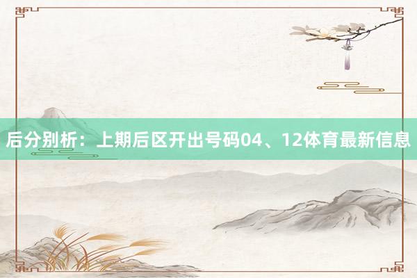 后分别析：上期后区开出号码04、12体育最新信息