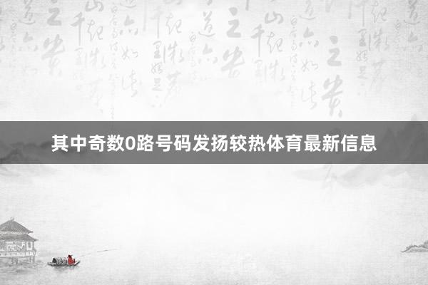 其中奇数0路号码发扬较热体育最新信息