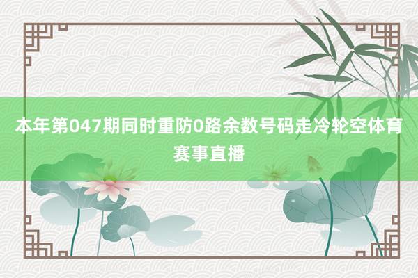 本年第047期同时重防0路余数号码走冷轮空体育赛事直播