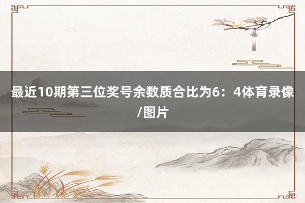 最近10期第三位奖号余数质合比为6:4体育录像/图片