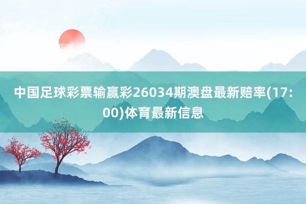 中国足球彩票输赢彩26034期澳盘最新赔率(17:00)体育最新信息