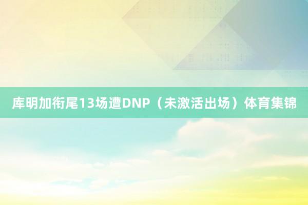 库明加衔尾13场遭DNP（未激活出场）体育集锦