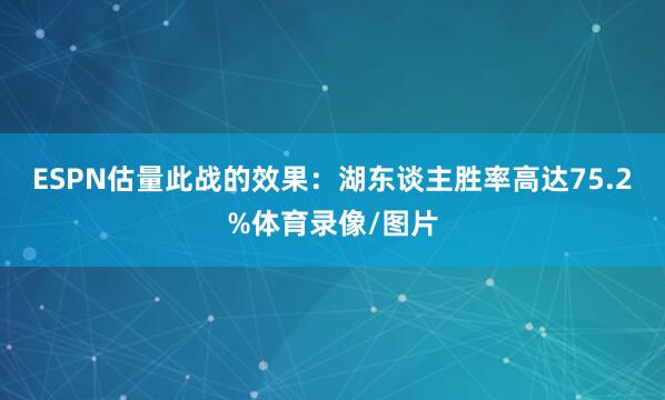 ESPN估量此战的效果：湖东谈主胜率高达75.2%体育录像/图片
