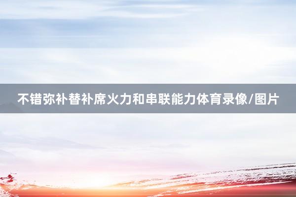 不错弥补替补席火力和串联能力体育录像/图片