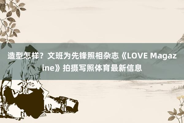 造型怎样？文班为先锋照相杂志《LOVE Magazine》拍摄写照体育最新信息
