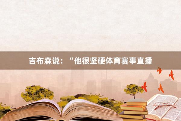 吉布森说：“他很坚硬体育赛事直播