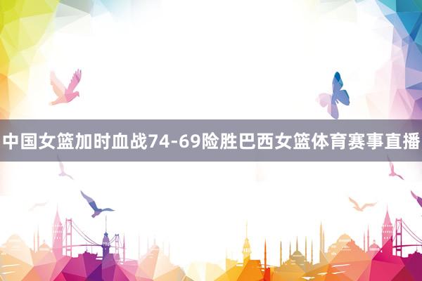 中国女篮加时血战74-69险胜巴西女篮体育赛事直播