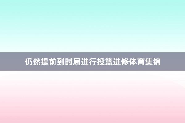 仍然提前到时局进行投篮进修体育集锦