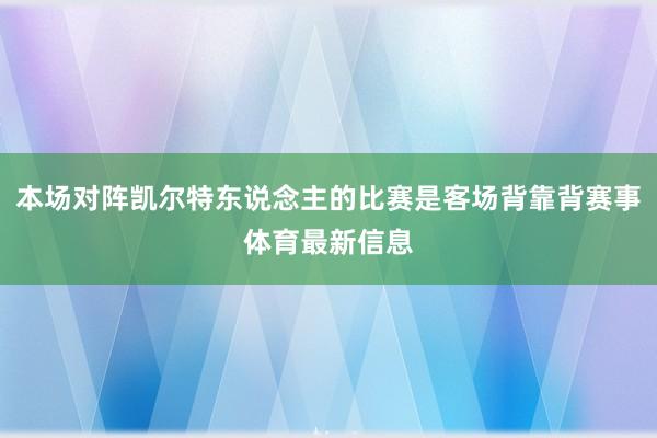 本场对阵凯尔特东说念主的比赛是客场背靠背赛事体育最新信息