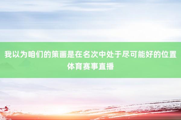 我以为咱们的策画是在名次中处于尽可能好的位置体育赛事直播