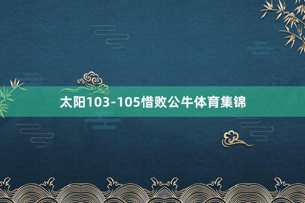 太阳103-105惜败公牛体育集锦