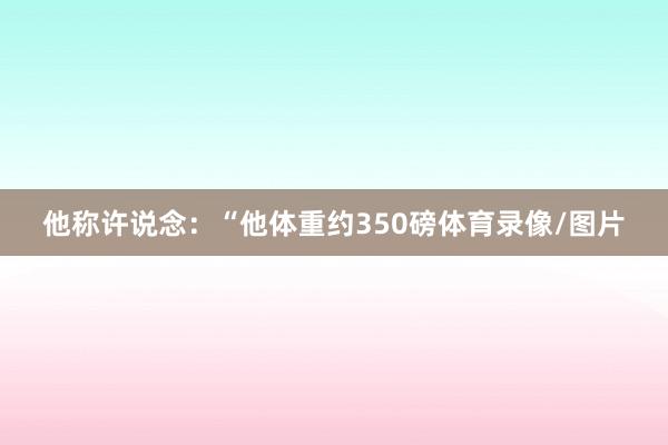 他称许说念：“他体重约350磅体育录像/图片